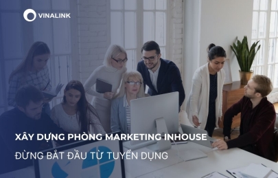 Xây dựng phòng marketing inhouse: Đừng bắt đầu từ tuyển dụng